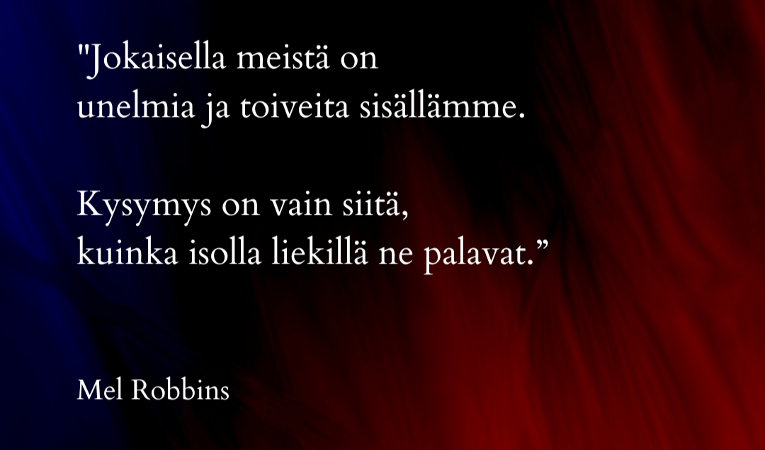 Jokaisella meistä on unelmia ja toiveita sisällämme. Kysymys on vain siitä, kuinka isolla liekillä ne palavat.” Mel Robbins
